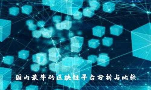 国内最牛的区块链平台分析与比较