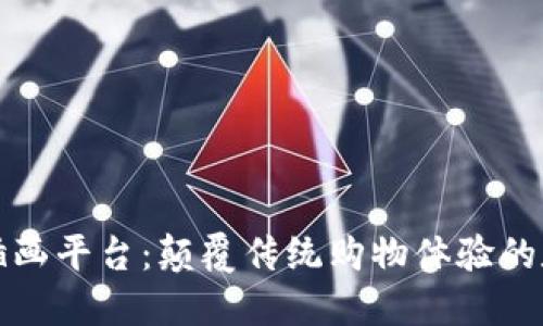 区块链电商插画平台:颠覆传统购物体验的数字艺术革命