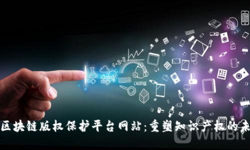 : 区块链版权保护平台网站:重塑知识产权的未来