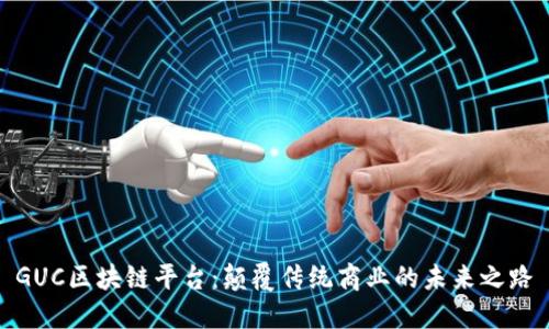 GUC区块链平台：颠覆传统商业的未来之路