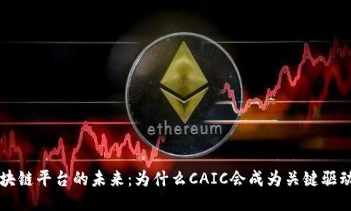 区块链平台的未来：为什么CAIC会成为关键驱动者