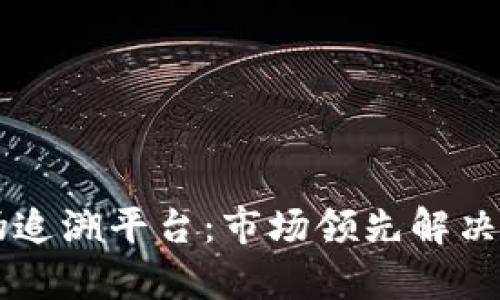 区块链防伪追溯平台:市场领先解决方案全解析