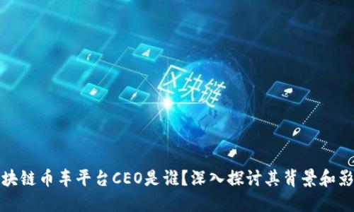 区块链币车平台CEO是谁？深入探讨其背景和影响