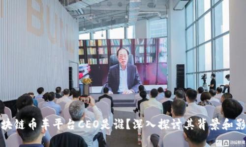 区块链币车平台CEO是谁？深入探讨其背景和影响