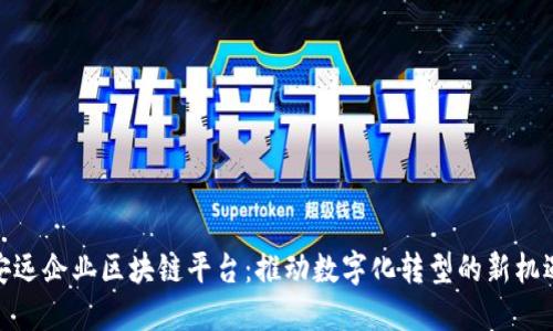 安远企业区块链平台：推动数字化转型的新机遇