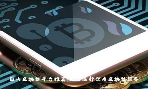 国内区块链平台推荐:助你选择优质区块链服务