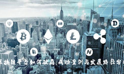 区块链平台如何破局:成功案例与发展路径分析