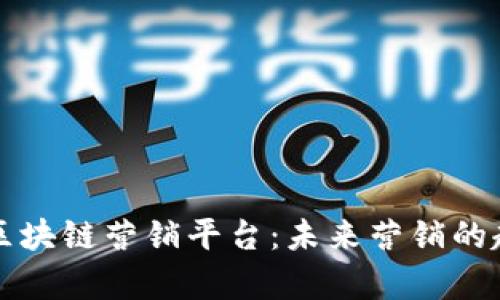 全面解析区块链营销平台:未来营销的趋势与应用