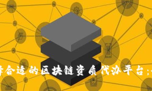 如何选择合适的区块链资质代办平台：全面指南