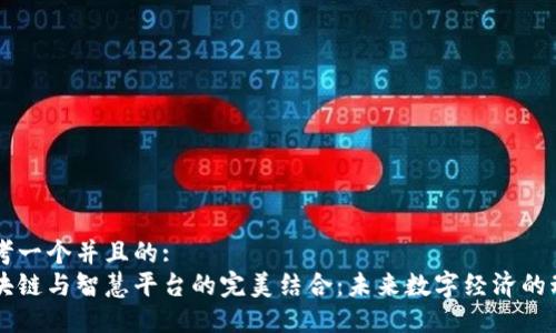 思考一个并且的:
区块链与智慧平台的完美结合:未来数字经济的动力