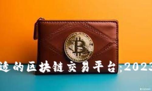 如何选择合适的区块链交易平台：2023年全面分析